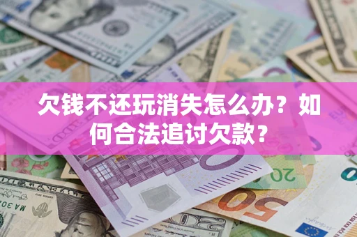 济南欠钱不还玩消失怎么办？如何合法追讨欠款？
