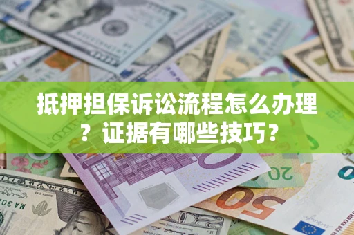 济南抵押担保诉讼流程怎么办理？证据有哪些技巧？
