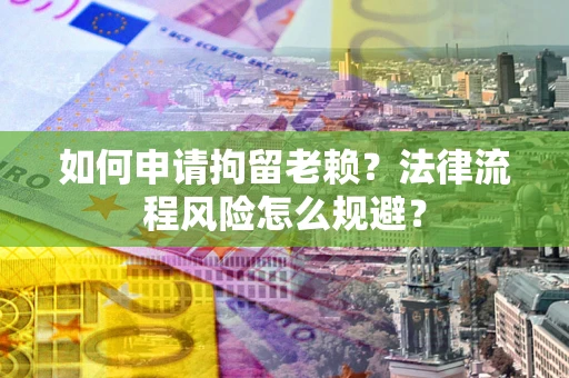 济南如何申请拘留老赖？法律流程风险怎么规避？