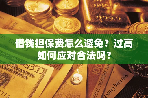 济南借钱担保费怎么避免？过高如何应对合法吗？