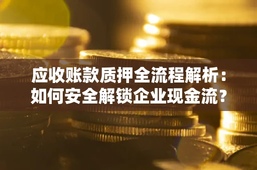 济南应收账款质押全流程解析：如何安全解锁企业现金流？