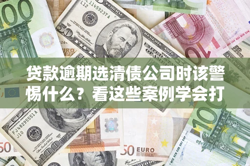 济南贷款逾期选清债公司时该警惕什么？看这些案例学会打翻身仗