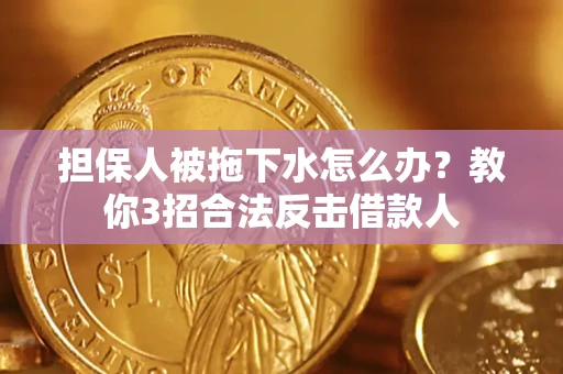济南担保人被拖下水怎么办？教你3招合法反击借款人