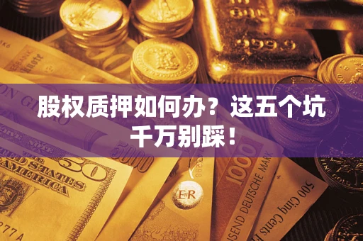 济南股权质押如何办？这五个坑千万别踩！