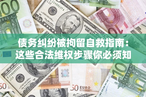 济南债务纠纷被拘留自救指南：这些合法维权步骤你必须知道！