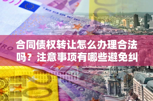 济南合同债权转让怎么办理合法吗？注意事项有哪些避免纠纷？