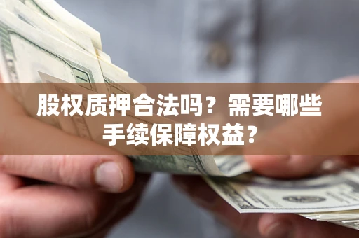 济南股权质押合法吗？需要哪些手续保障权益？