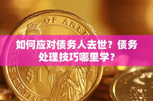 济南如何应对债务人去世？债务处理技巧哪里学？