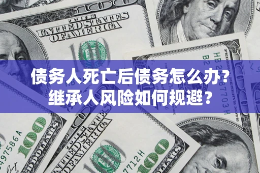 济南债务人死亡后债务怎么办？继承人风险如何规避？
