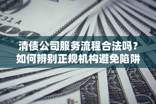 济南清债公司服务流程合法吗？如何辨别正规机构避免陷阱？