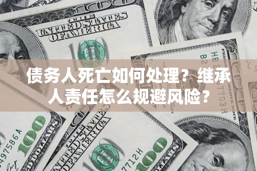 济南债务人死亡如何处理?继承人责任怎么规避风险? 济南债务人死亡如何处理?继承人责任怎么规避风险?