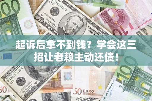济南起诉后拿不到钱？学会这三招让老赖主动还债！