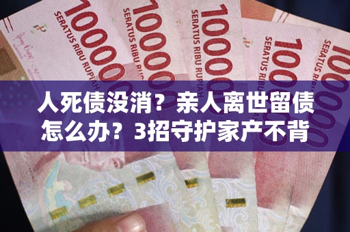 济南人死债没消？亲人离世留债怎么办？3招守护家产不背锅