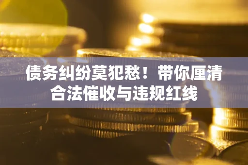 济南债务纠纷莫犯愁！带你厘清合法催收与违规红线