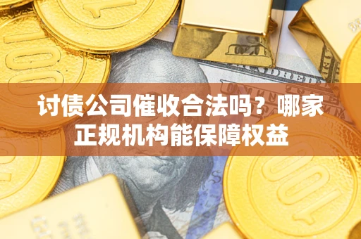 济南讨债公司催收合法吗？哪家正规机构能保障权益