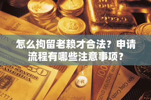 济南怎么拘留老赖才合法？申请流程有哪些注意事项？
