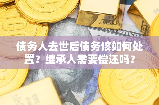 济南债务人去世后债务该如何处置？继承人需要偿还吗？