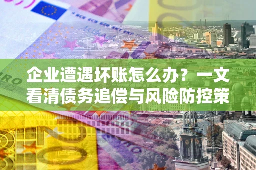 济南企业遭遇坏账怎么办？一文看清债务追偿与风险防控策略
