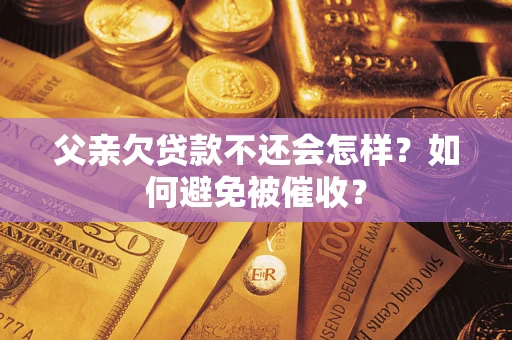 济南父亲欠贷款不还会怎样？如何避免被催收？
