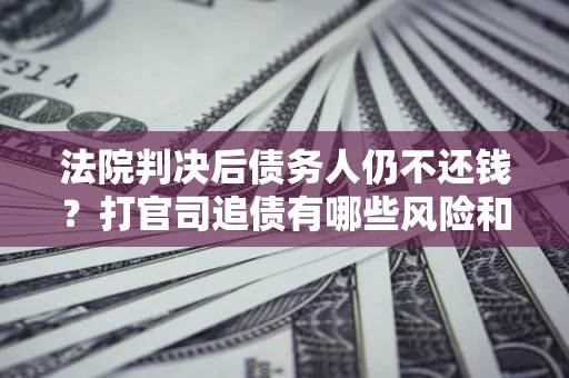 济南法院判决后债务人仍不还钱？打官司追债有哪些风险和技巧？