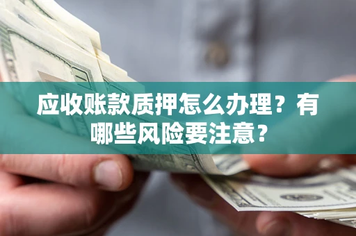 济南应收账款质押怎么办理？有哪些风险要注意？