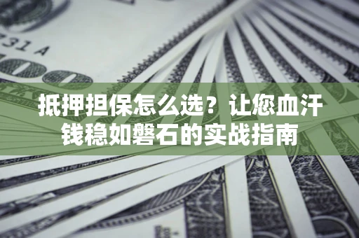济南抵押担保怎么选？让您血汗钱稳如磐石的实战指南