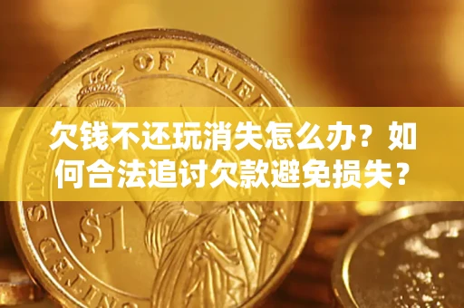 济南欠钱不还玩消失怎么办?如何合法追讨欠款避免损失? 济南欠钱不还玩消失怎么办?如何合法追讨欠款避免损失?