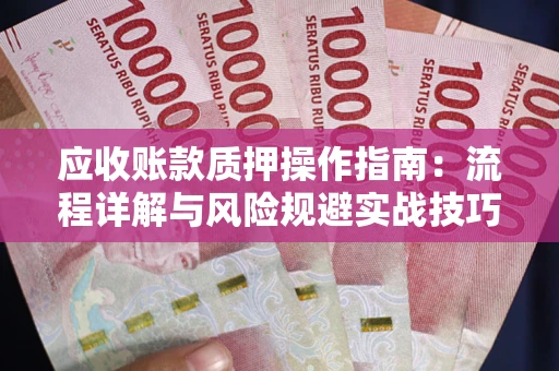 济南应收账款质押操作指南:流程详解与风险规避实战技巧 济南应收账款质押操作指南:流程详解与风险规避实战技巧