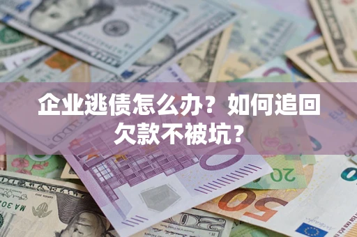 济南企业逃债怎么办？如何追回欠款不被坑？