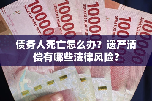 济南债务人死亡怎么办？遗产清偿有哪些法律风险？