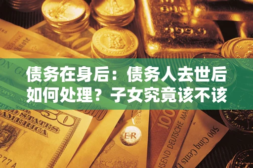 济南债务在身后：债务人去世后如何处理？子女究竟该不该还钱？