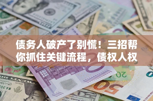 济南债务人破产了别慌！三招帮你抓住关键流程，债权人权益不再缩水