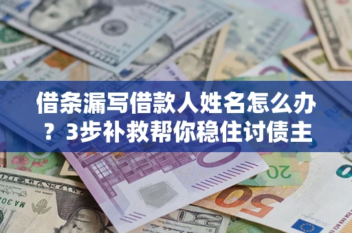 济南借条漏写借款人姓名怎么办？3步补救帮你稳住讨债主动权