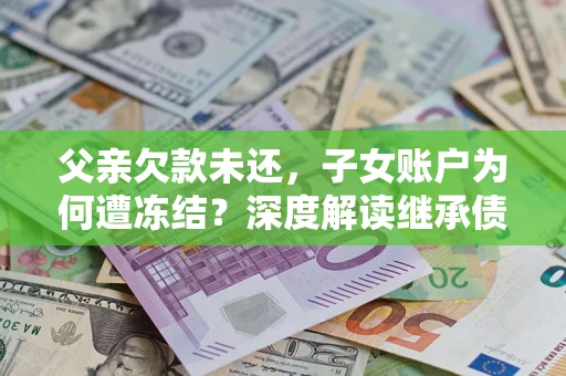 济南父亲欠款未还，子女账户为何遭冻结？深度解读继承债务迷局