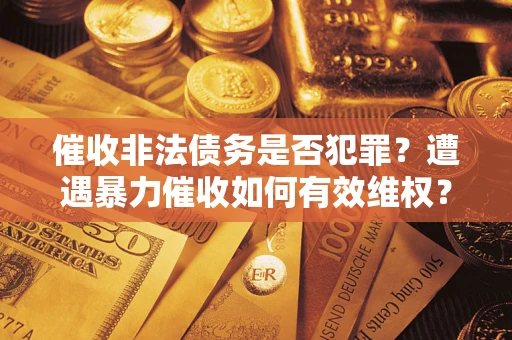 济南催收非法债务是否犯罪?遭遇暴力催收如何有效维权? 济南催收非法债务是否犯罪?遭遇暴力催收如何有效维权?