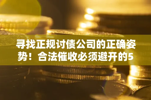 济南寻找正规讨债公司的正确姿势！合法催收必须避开的5大雷区