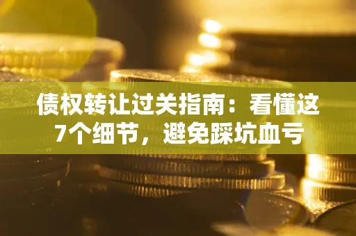 济南债权转让过关指南：看懂这7个细节，避免踩坑血亏