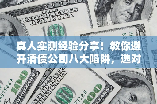 济南真人实测经验分享！教你避开清债公司八大陷阱，选对机构少走十年弯路