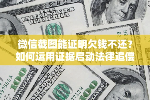 济南微信截图能证明欠钱不还？如何运用证据启动法律追偿程序？