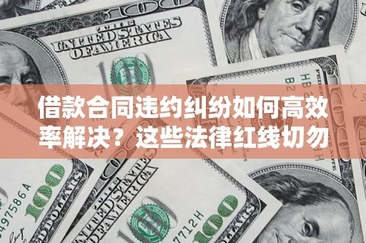 济南借款合同违约纠纷如何高效率解决？这些法律红线切勿触碰