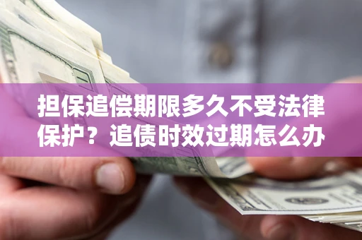 济南担保追偿期限多久不受法律保护？追债时效过期怎么办？