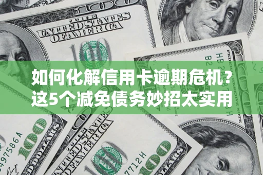 济南如何化解信用卡逾期危机？这5个减免债务妙招太实用