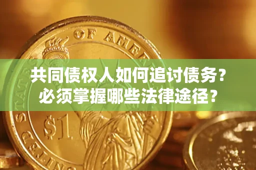 济南共同债权人如何追讨债务？必须掌握哪些法律途径？
