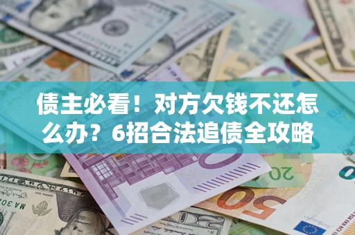 济南债主必看！对方欠钱不还怎么办？6招合法追债全攻略