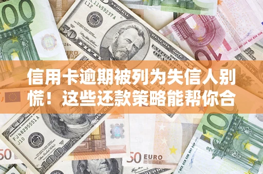 济南信用卡逾期被列为失信人别慌！这些还款策略能帮你合法止损