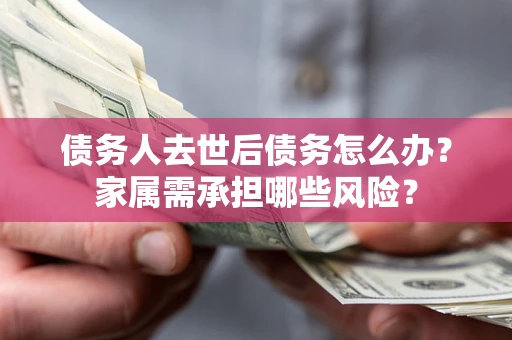 济南债务人去世后债务怎么办？家属需承担哪些风险？