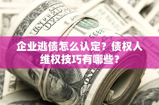 济南企业逃债怎么认定？债权人维权技巧有哪些？