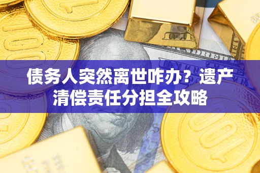 济南债务人突然离世咋办？遗产清偿责任分担全攻略