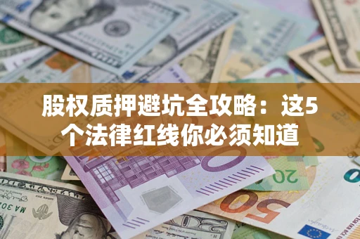 济南股权质押避坑全攻略：这5个法律红线你必须知道