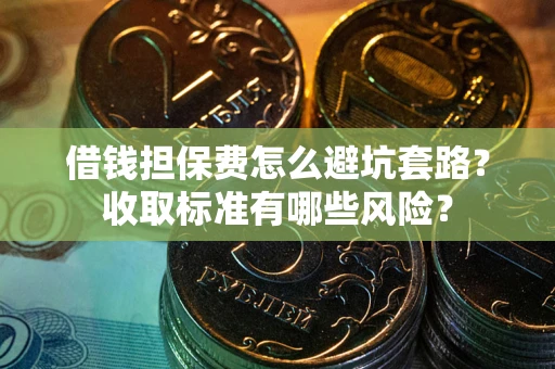 济南借钱担保费怎么避坑套路?收取标准有哪些风险? 济南借钱担保费怎么避坑套路?收取标准有哪些风险?